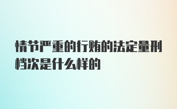 情节严重的行贿的法定量刑档次是什么样的