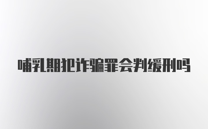 哺乳期犯诈骗罪会判缓刑吗