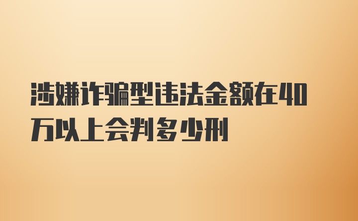 涉嫌诈骗型违法金额在40万以上会判多少刑