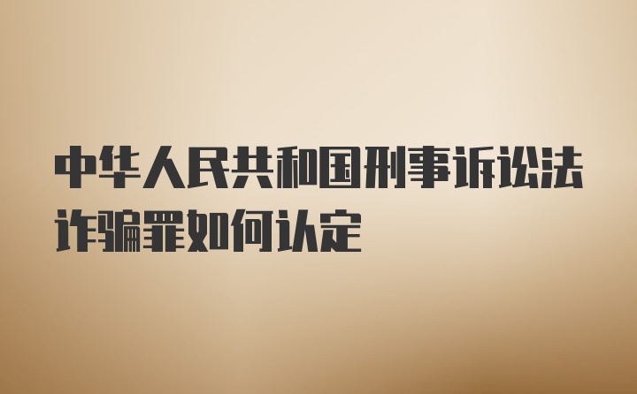 中华人民共和国刑事诉讼法诈骗罪如何认定