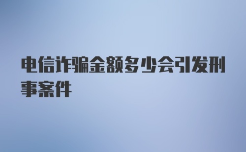 电信诈骗金额多少会引发刑事案件