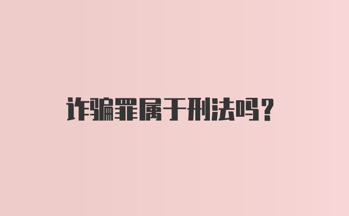 诈骗罪属于刑法吗？