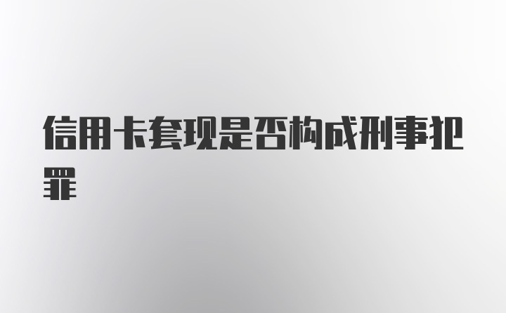 信用卡套现是否构成刑事犯罪