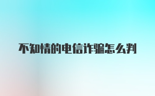 不知情的电信诈骗怎么判