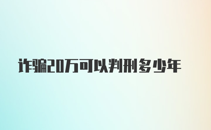 诈骗20万可以判刑多少年