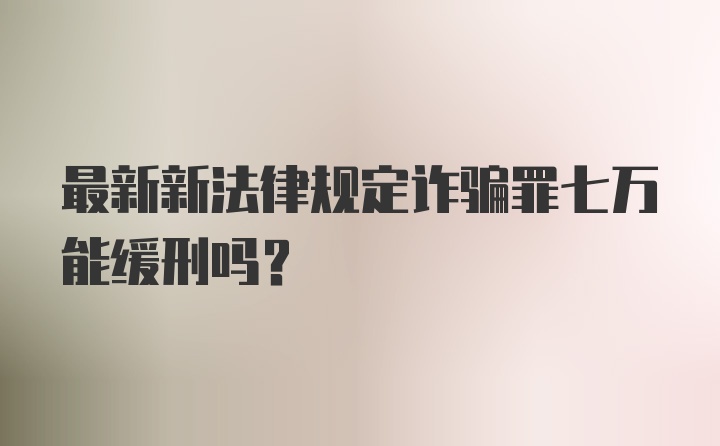 最新新法律规定诈骗罪七万能缓刑吗？