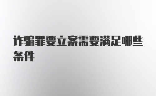 诈骗罪要立案需要满足哪些条件