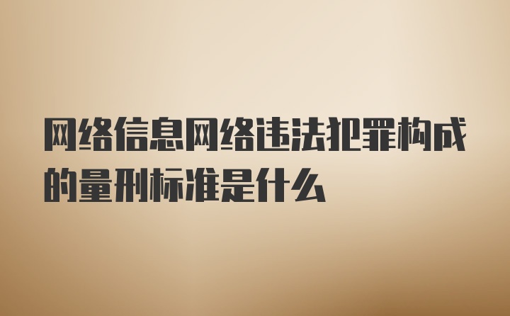 网络信息网络违法犯罪构成的量刑标准是什么