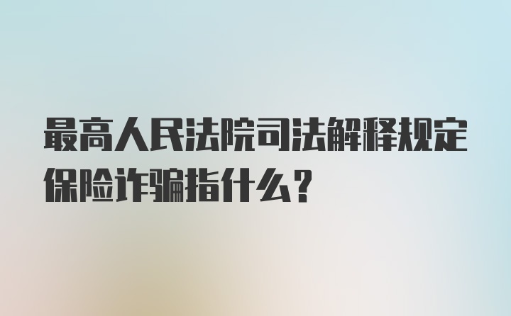 最高人民法院司法解释规定保险诈骗指什么？