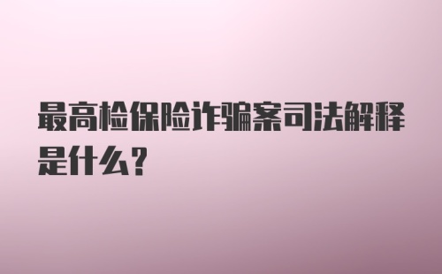 最高检保险诈骗案司法解释是什么？