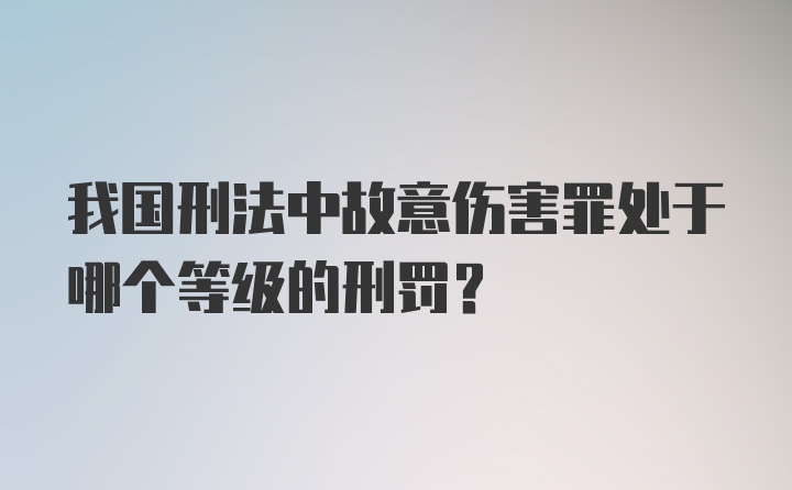 我国刑法中故意伤害罪处于哪个等级的刑罚？