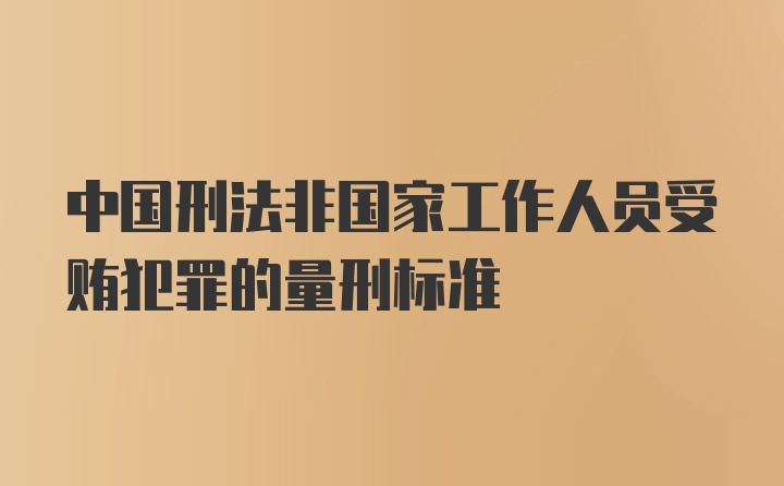 中国刑法非国家工作人员受贿犯罪的量刑标准