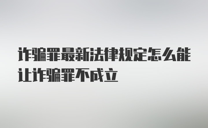 诈骗罪最新法律规定怎么能让诈骗罪不成立