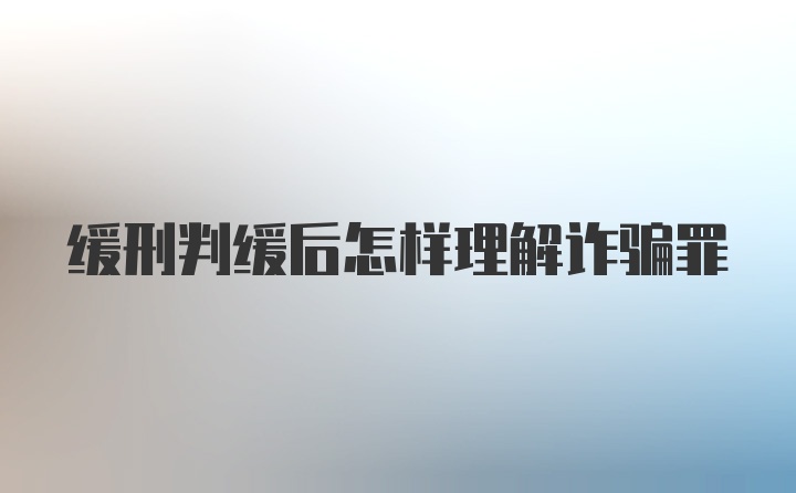 缓刑判缓后怎样理解诈骗罪