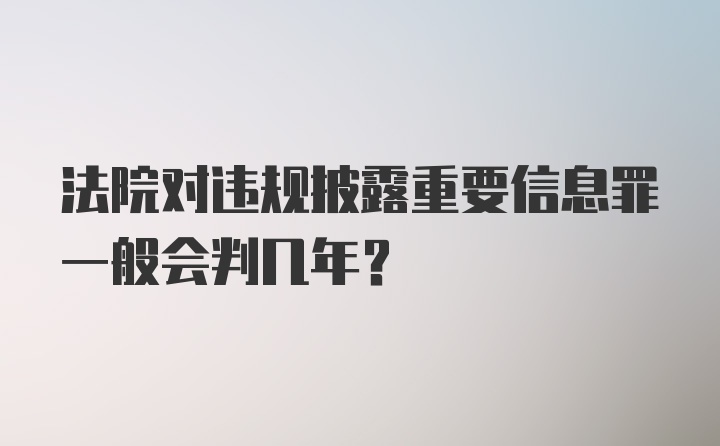 法院对违规披露重要信息罪一般会判几年?