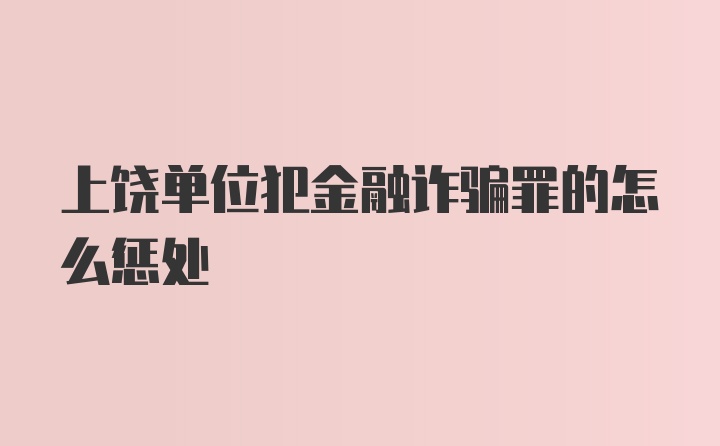 上饶单位犯金融诈骗罪的怎么惩处