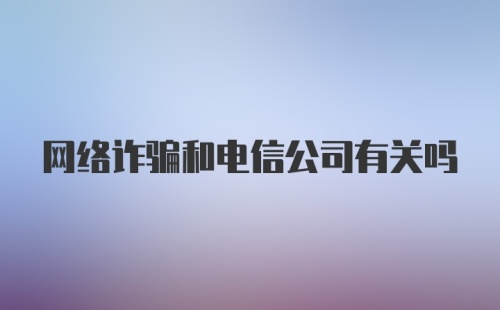 网络诈骗和电信公司有关吗