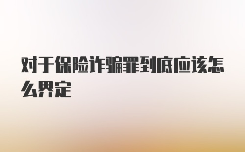 对于保险诈骗罪到底应该怎么界定