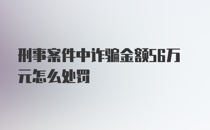 刑事案件中诈骗金额56万元怎么处罚