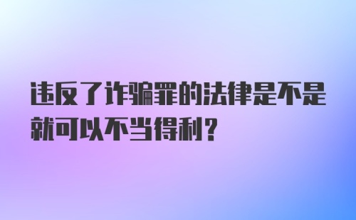 违反了诈骗罪的法律是不是就可以不当得利？