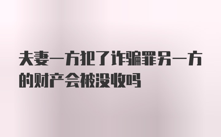 夫妻一方犯了诈骗罪另一方的财产会被没收吗