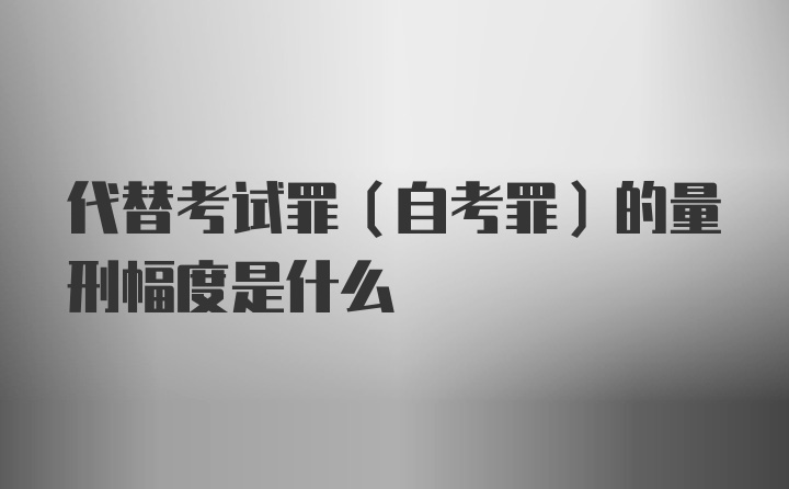 代替考试罪（自考罪）的量刑幅度是什么