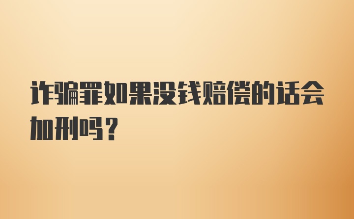 诈骗罪如果没钱赔偿的话会加刑吗?