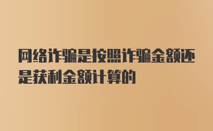 网络诈骗是按照诈骗金额还是获利金额计算的