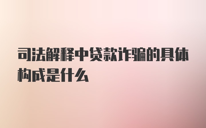 司法解释中贷款诈骗的具体构成是什么