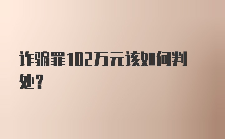 诈骗罪102万元该如何判处？