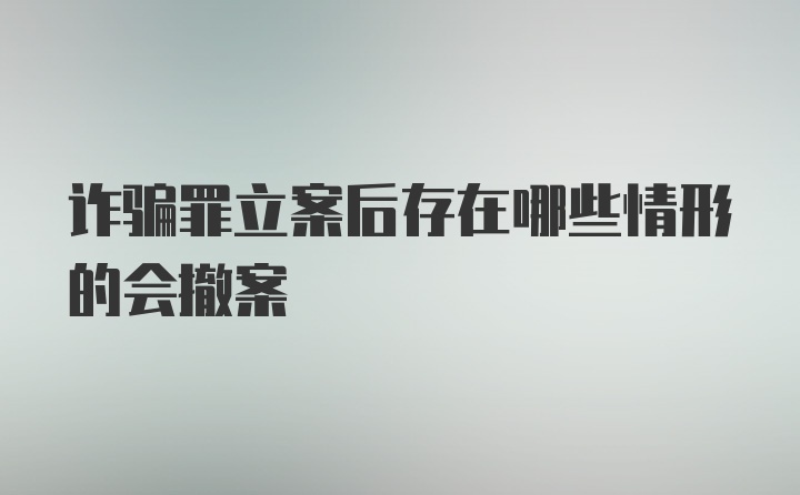 诈骗罪立案后存在哪些情形的会撤案