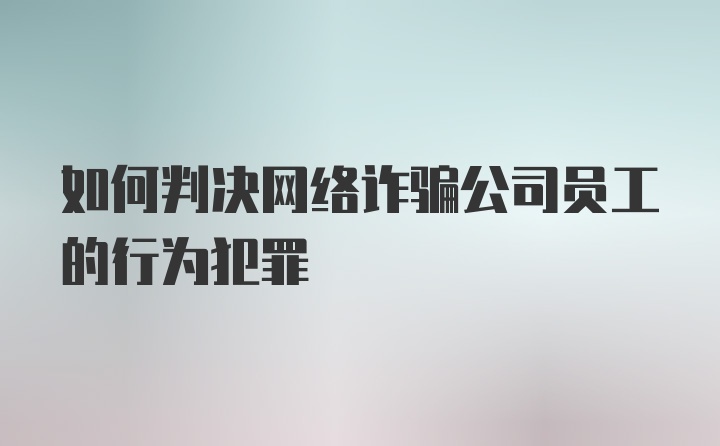 如何判决网络诈骗公司员工的行为犯罪