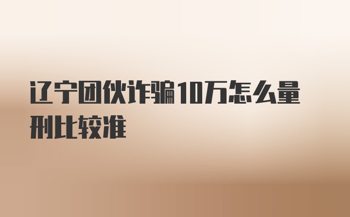 辽宁团伙诈骗10万怎么量刑比较准