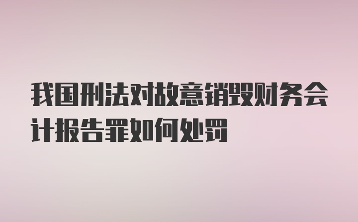 我国刑法对故意销毁财务会计报告罪如何处罚