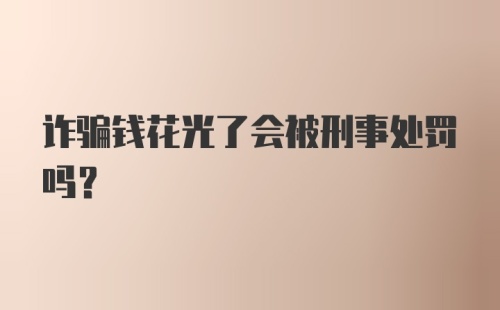 诈骗钱花光了会被刑事处罚吗？