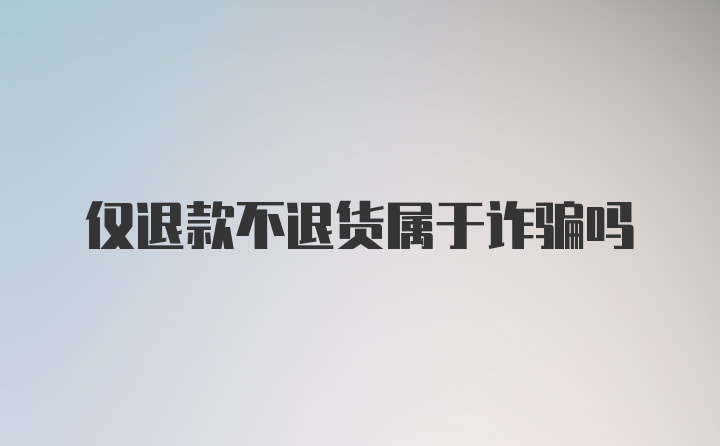 仅退款不退货属于诈骗吗