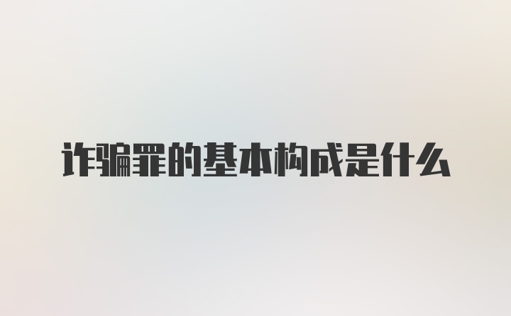 诈骗罪的基本构成是什么