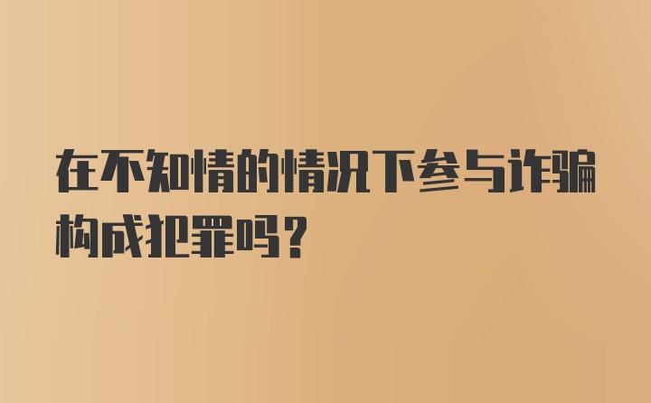 在不知情的情况下参与诈骗构成犯罪吗？