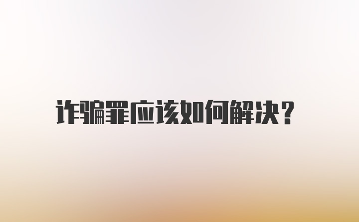 诈骗罪应该如何解决？