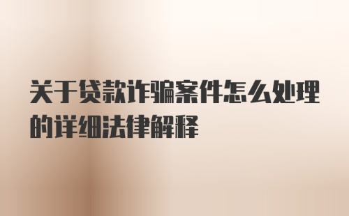 关于贷款诈骗案件怎么处理的详细法律解释