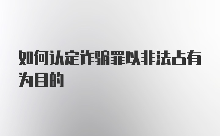 如何认定诈骗罪以非法占有为目的