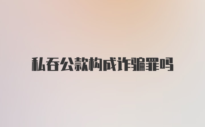 私吞公款构成诈骗罪吗