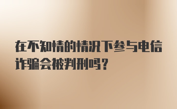 在不知情的情况下参与电信诈骗会被判刑吗？