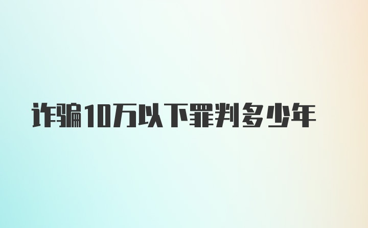 诈骗10万以下罪判多少年