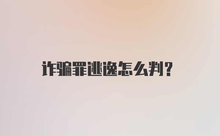 诈骗罪逃逸怎么判？