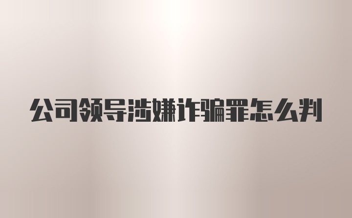 公司领导涉嫌诈骗罪怎么判