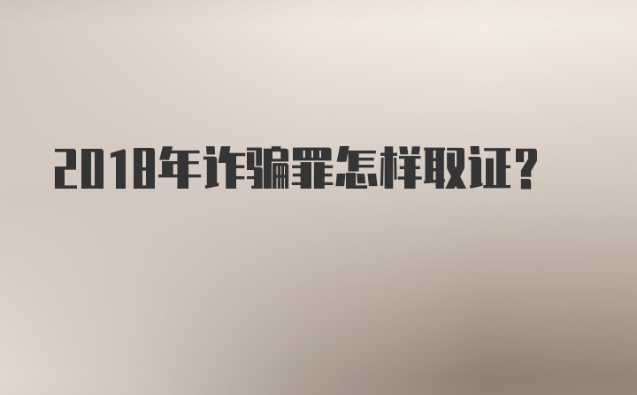 2018年诈骗罪怎样取证？