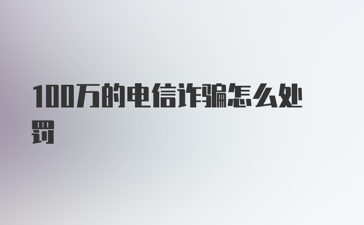 100万的电信诈骗怎么处罚