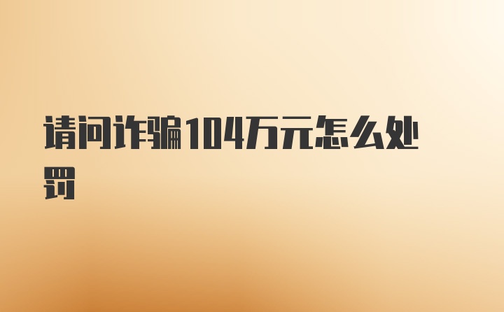 请问诈骗104万元怎么处罚