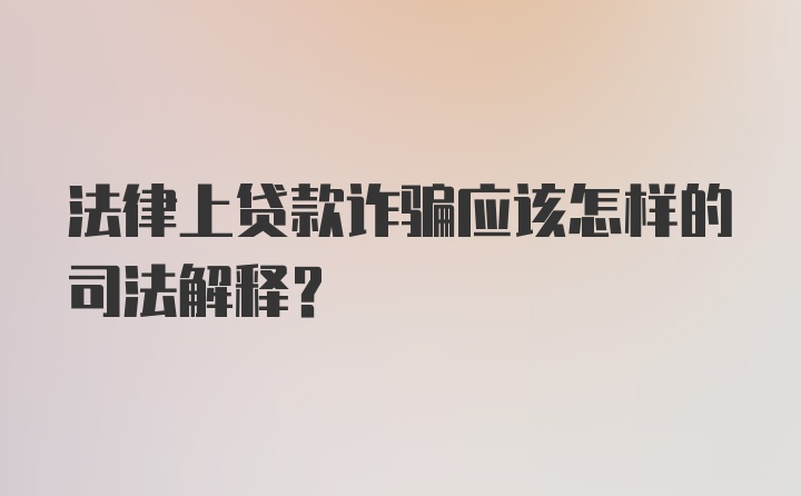 法律上贷款诈骗应该怎样的司法解释？